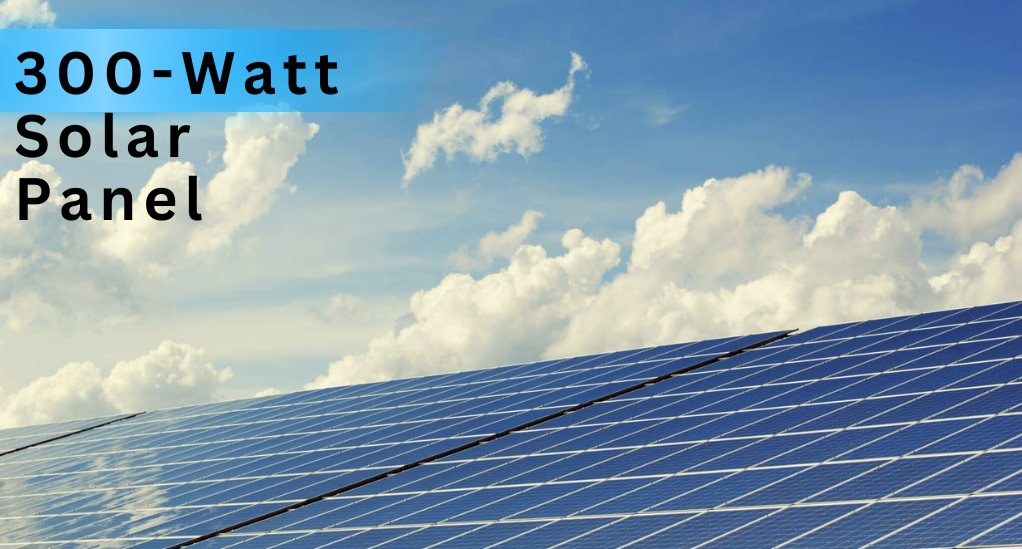 Unleashing the Full Potential: How to Maximize the Efficiency of Your 300-Watt Solar Panel